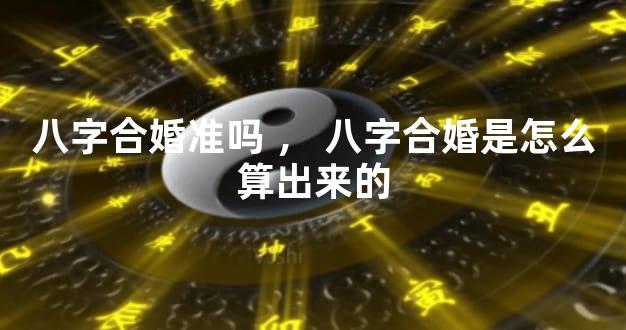 八字合婚准吗，八字合婚是怎么算出来的
